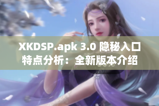 XKDSP.apk 3.0 隐秘入口特点分析：全新版本介绍