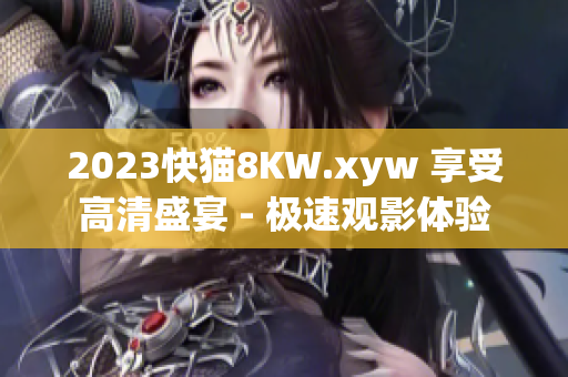 2023快猫8KW.xyw 享受高清盛宴 - 极速观影体验