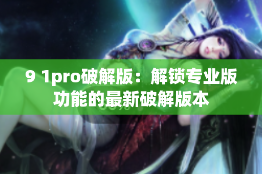 9 1pro破解版：解锁专业版功能的最新破解版本