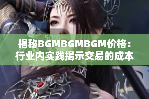 揭秘BGMBGMBGM价格：行业内实践揭示交易的成本