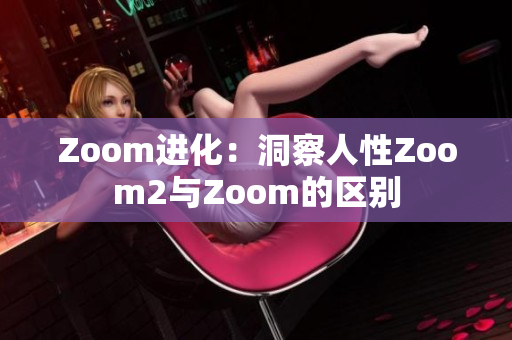 Zoom进化：洞察人性Zoom2与Zoom的区别