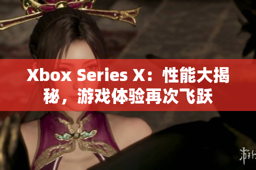 Xbox Series X：性能大揭秘，游戏体验再次飞跃