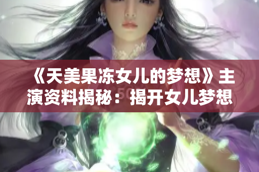 《天美果冻女儿的梦想》主演资料揭秘：揭开女儿梦想的秘密，你准备好了吗？