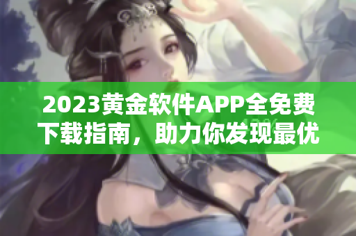 2023黄金软件APP全免费下载指南，助力你发现最优质的应用资源