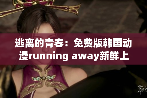 逃离的青春：免费版韩国动漫running away新鲜上线