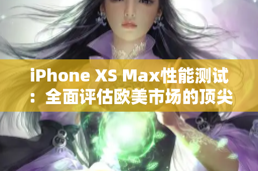 iPhone XS Max性能测试：全面评估欧美市场的顶尖手机