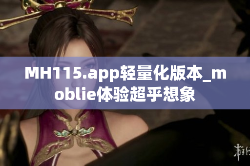 MH115.app轻量化版本_moblie体验超乎想象