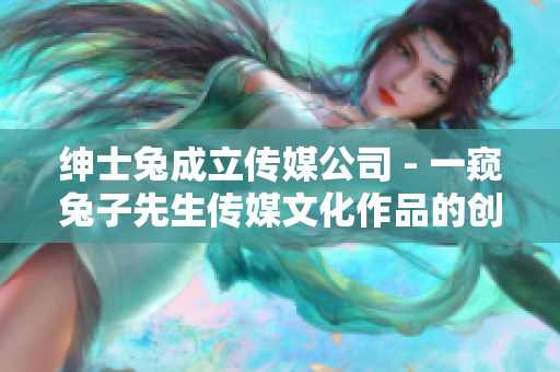 绅士兔成立传媒公司 - 一窥兔子先生传媒文化作品的创新之路