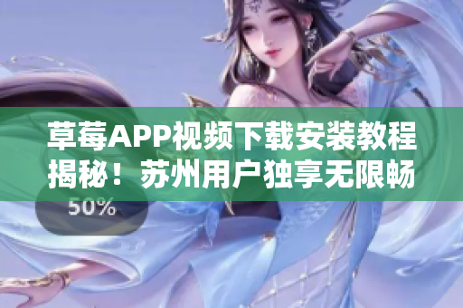 草莓APP视频下载安装教程揭秘！苏州用户独享无限畅观模式