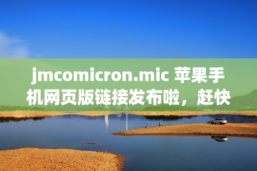 jmcomicron.mic 苹果手机网页版链接发布啦，赶快点击进入享受精彩阅读！