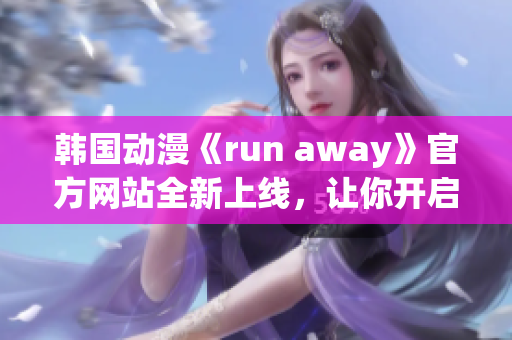 韩国动漫《run away》官方网站全新上线，让你开启全新冒险之旅