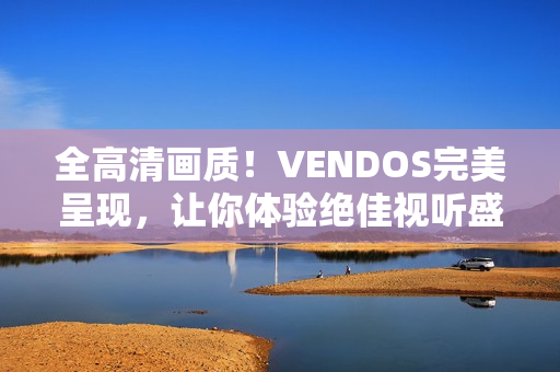 全高清画质！VENDOS完美呈现，让你体验绝佳视听盛宴