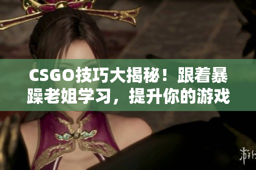 CSGO技巧大揭秘！跟着暴躁老姐学习，提升你的游戏水平！