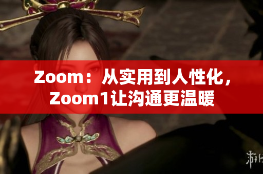 Zoom：从实用到人性化，Zoom1让沟通更温暖