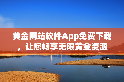 黄金网站软件App免费下载，让您畅享无限黄金资源