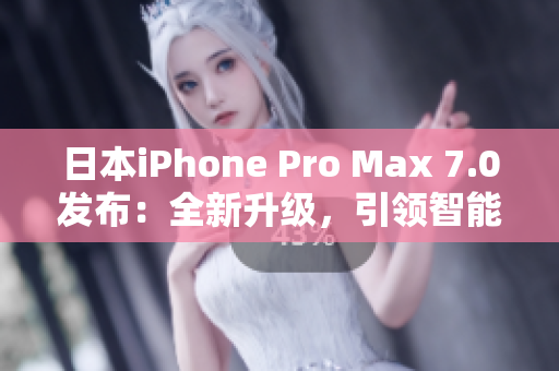 日本iPhone Pro Max 7.0发布：全新升级，引领智能手机新风潮