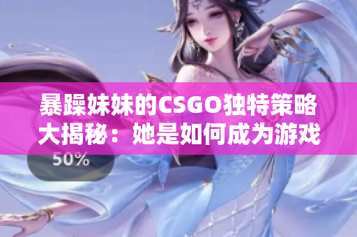 暴躁妹妹的CSGO独特策略大揭秘：她是如何成为游戏中的一匹黑马？