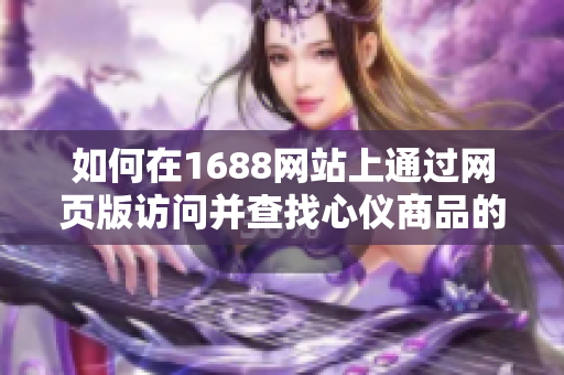 如何在1688网站上通过网页版访问并查找心仪商品的详细指南