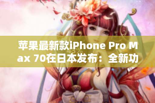 苹果最新款iPhone Pro Max 70在日本发布：全新功能和性能体验