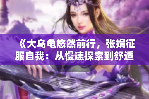 《大乌龟悠然前行，张娟征服自我：从慢速探索到舒适减重》