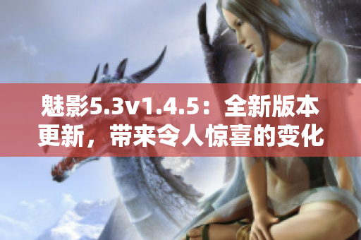 魅影5.3v1.4.5：全新版本更新，带来令人惊喜的变化