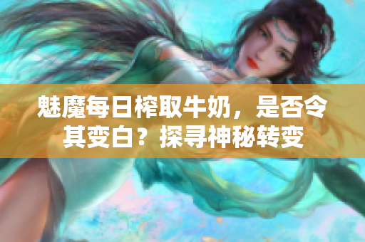 魅魔每日榨取牛奶，是否令其变白？探寻神秘转变