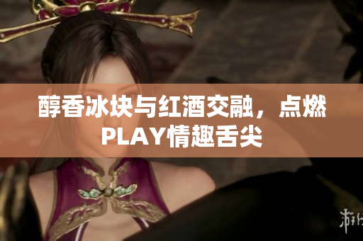 醇香冰块与红酒交融，点燃PLAY情趣舌尖