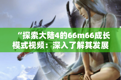 “探索大陆4的66m66成长模式视频：深入了解其发展模式与实践策略”