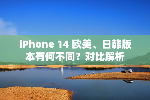 iPhone 14 欧美、日韩版本有何不同？对比解析