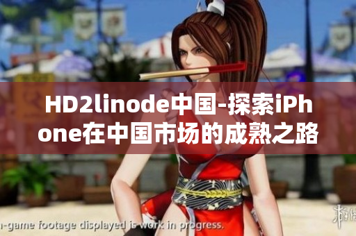 HD2linode中国-探索iPhone在中国市场的成熟之路