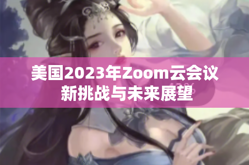 美国2023年Zoom云会议 新挑战与未来展望