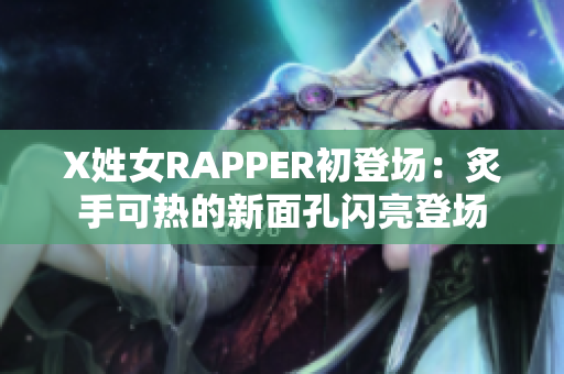 X姓女RAPPER初登场：炙手可热的新面孔闪亮登场