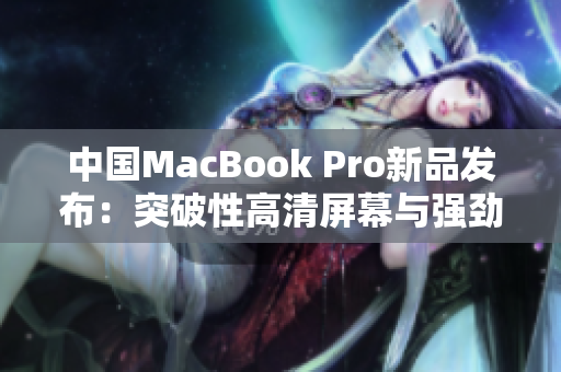 中国MacBook Pro新品发布：突破性高清屏幕与强劲性能再创辉煌