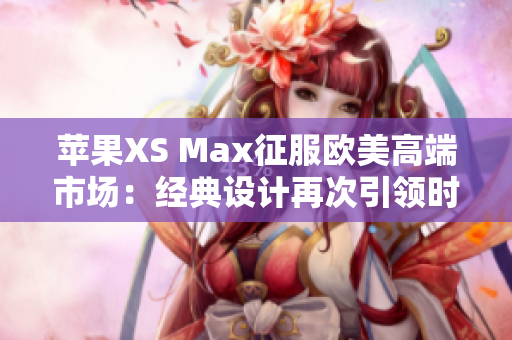 苹果XS Max征服欧美高端市场：经典设计再次引领时尚潮流