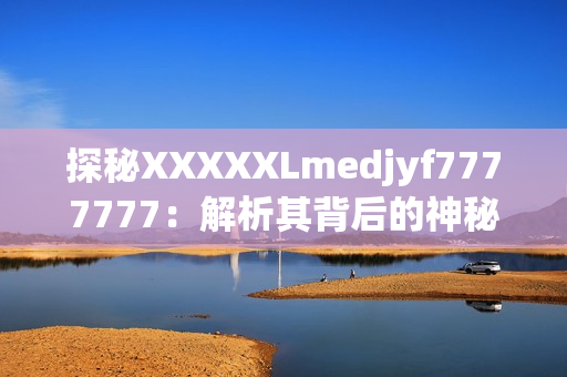 探秘XXXXXLmedjyf7777777：解析其背后的神秘故事与潜在影响