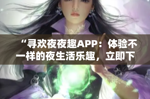 “寻欢夜夜趣APP：体验不一样的夜生活乐趣，立即下载畅享精彩！”