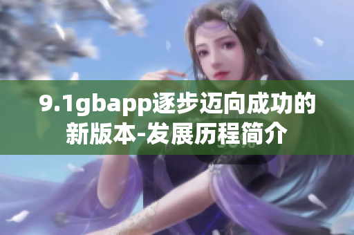 9.1gbapp逐步迈向成功的新版本-发展历程简介