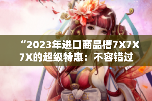 “2023年进口商品槽7X7X7X的超级特惠：不容错过的丰富选择！”