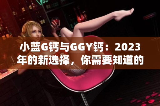 小蓝G钙与GGY钙：2023年的新选择，你需要知道的关键信息