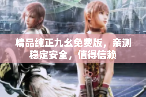 精品纯正九幺免费版，亲测稳定安全，值得信赖