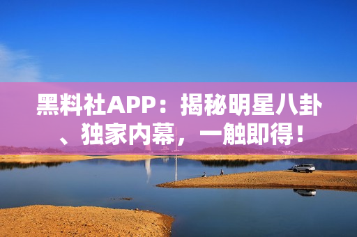 黑料社APP：揭秘明星八卦、独家内幕，一触即得！