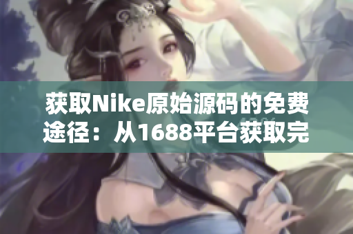 获取Nike原始源码的免费途径：从1688平台获取完整的产品网站源码