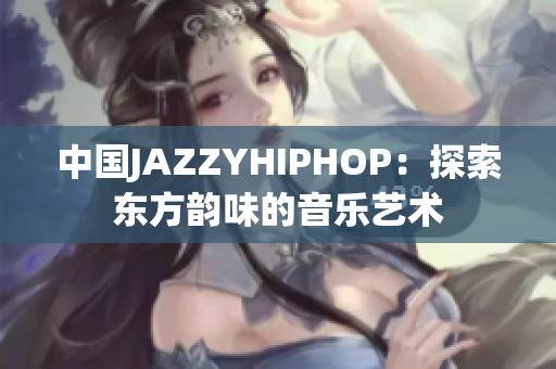 中国JAZZYHIPHOP：探索东方韵味的音乐艺术