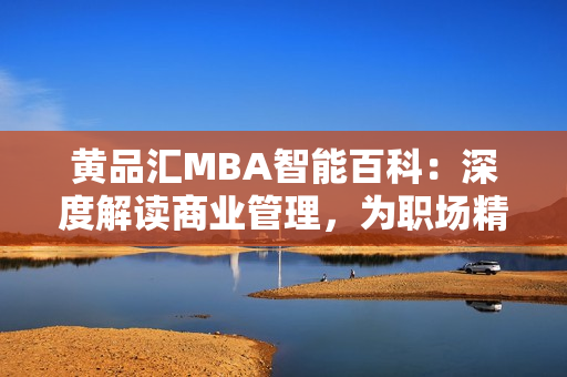 黄品汇MBA智能百科：深度解读商业管理，为职场精英量身定制智慧学习路径