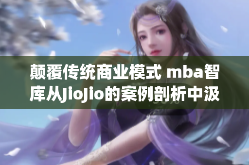 颠覆传统商业模式 mba智库从JioJio的案例剖析中汲取管理智慧