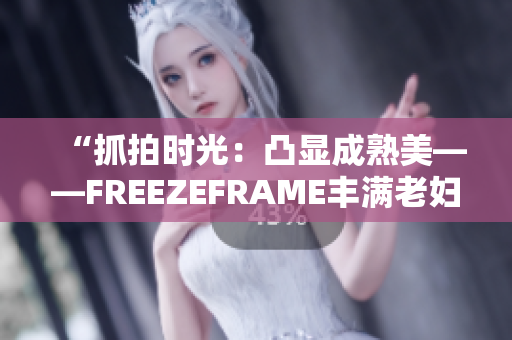 “抓拍时光：凸显成熟美——FREEZEFRAME丰满老妇”