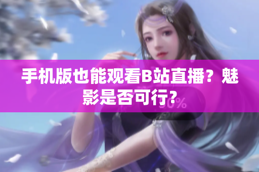 手机版也能观看B站直播？魅影是否可行？