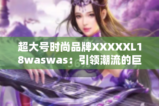 超大号时尚品牌XXXXXL18waswas：引领潮流的巨无霸时尚