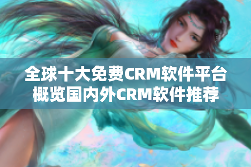 全球十大免费CRM软件平台概览国内外CRM软件推荐