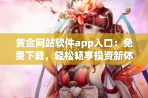 黄金网站软件app入口：免费下载，轻松畅享投资新体验